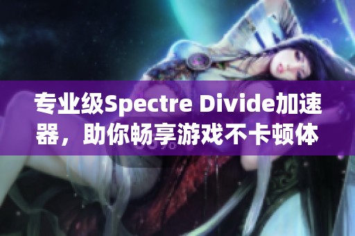 专业级Spectre Divide加速器，助你畅享游戏不卡顿体验