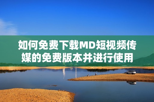 如何免费下载MD短视频传媒的免费版本并进行使用