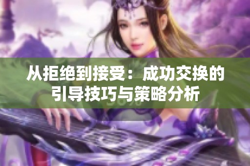 从拒绝到接受：成功交换的引导技巧与策略分析