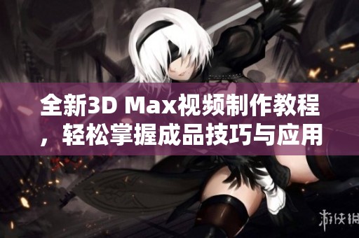 全新3D Max视频制作教程，轻松掌握成品技巧与应用