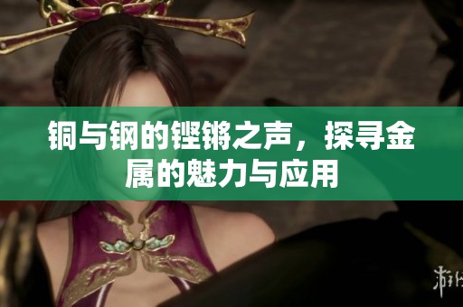 铜与钢的铿锵之声，探寻金属的魅力与应用