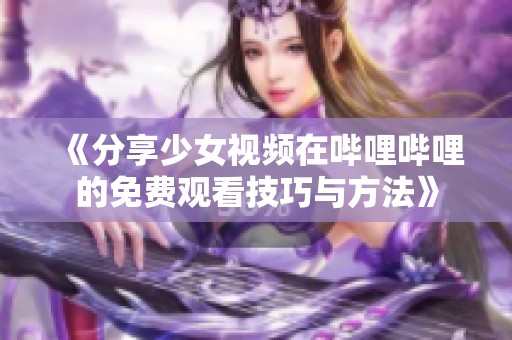 《分享少女视频在哔哩哔哩的免费观看技巧与方法》