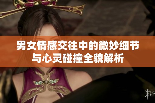 男女情感交往中的微妙细节与心灵碰撞全貌解析