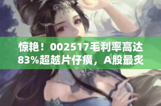 惊艳！002517毛利率高达83%超越片仔癀，A股最炙手可热的现金奶牛揭秘