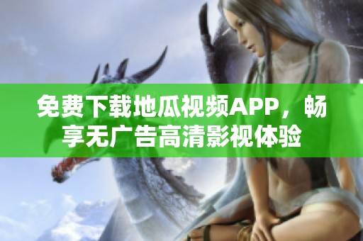 免费下载地瓜视频APP，畅享无广告高清影视体验