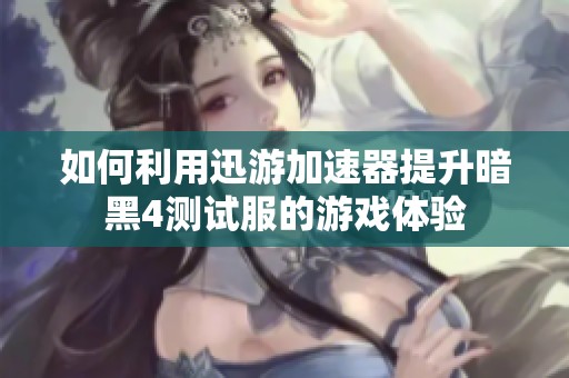 如何利用迅游加速器提升暗黑4测试服的游戏体验