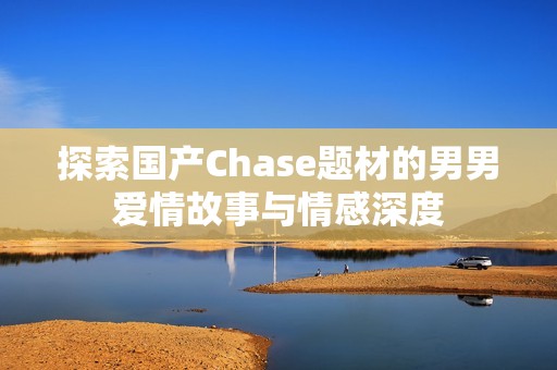 探索国产Chase题材的男男爱情故事与情感深度