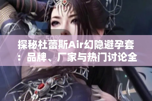 探秘杜蕾斯Air幻隐避孕套：品牌、厂家与热门讨论全解析