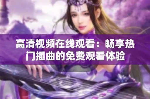 高清视频在线观看：畅享热门插曲的免费观看体验