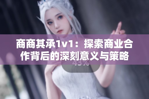 商商其承1v1：探索商业合作背后的深刻意义与策略