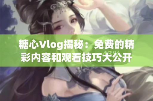 糖心Vlog揭秘：免费的精彩内容和观看技巧大公开