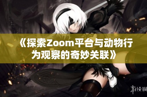 《探索Zoom平台与动物行为观察的奇妙关联》