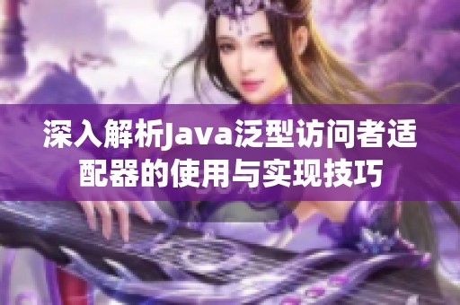 深入解析Java泛型访问者适配器的使用与实现技巧