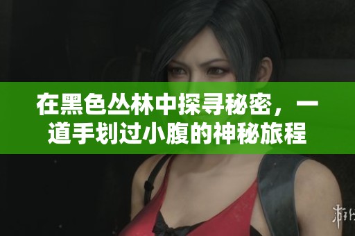 在黑色丛林中探寻秘密，一道手划过小腹的神秘旅程