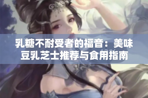 乳糖不耐受者的福音：美味豆乳芝士推荐与食用指南