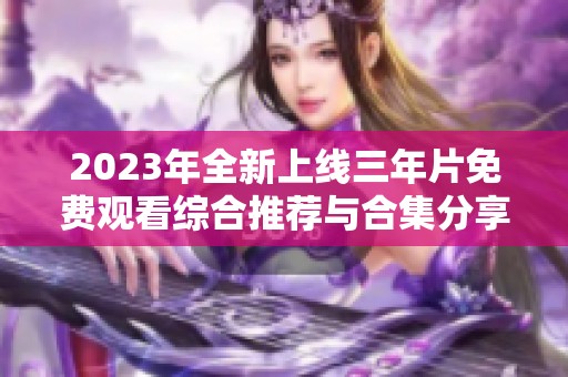 2023年全新上线三年片免费观看综合推荐与合集分享