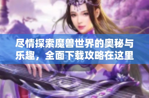 尽情探索魔兽世界的奥秘与乐趣，全面下载攻略在这里