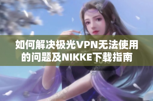 如何解决极光VPN无法使用的问题及NIKKE下载指南