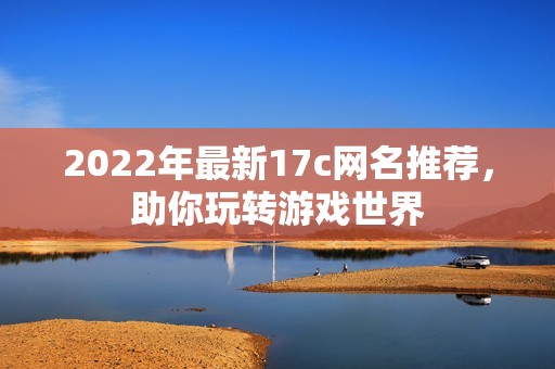 2022年最新17c网名推荐，助你玩转游戏世界