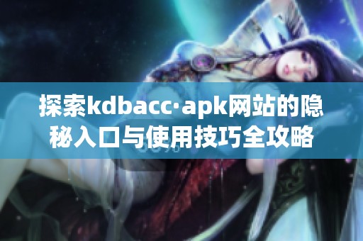 探索kdbacc·apk网站的隐秘入口与使用技巧全攻略