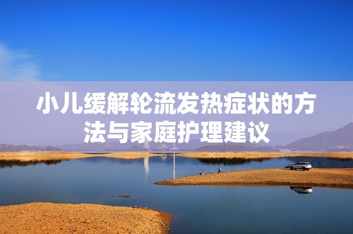 小儿缓解轮流发热症状的方法与家庭护理建议