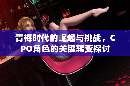 青梅时代的崛起与挑战，CPO角色的关键转变探讨