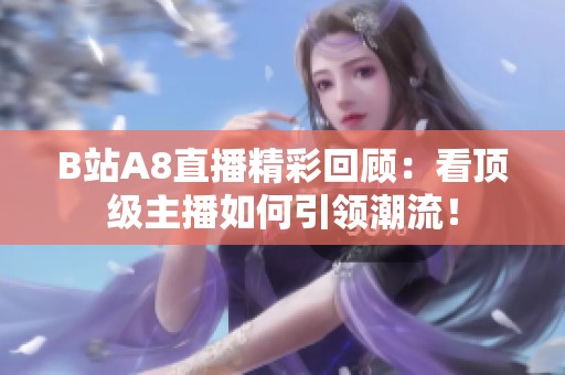 B站A8直播精彩回顾：看顶级主播如何引领潮流！