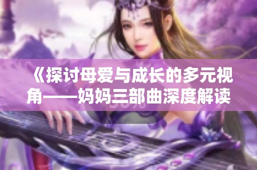 《探讨母爱与成长的多元视角——妈妈三部曲深度解读》