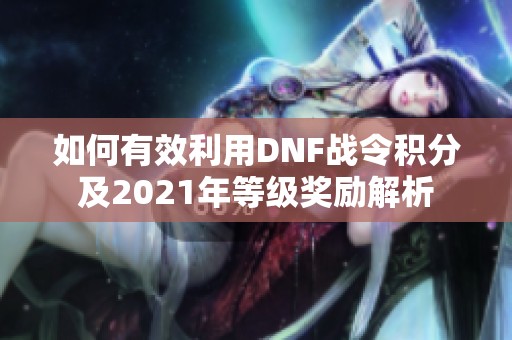 如何有效利用DNF战令积分及2021年等级奖励解析