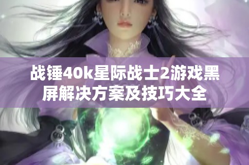 战锤40k星际战士2游戏黑屏解决方案及技巧大全