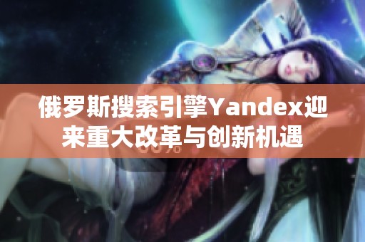 俄罗斯搜索引擎Yandex迎来重大改革与创新机遇