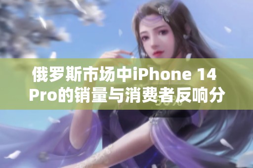 俄罗斯市场中iPhone 14 Pro的销量与消费者反响分析