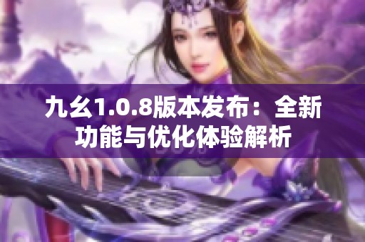 九幺1.0.8版本发布：全新功能与优化体验解析