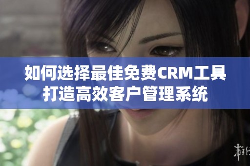 如何选择最佳免费CRM工具打造高效客户管理系统