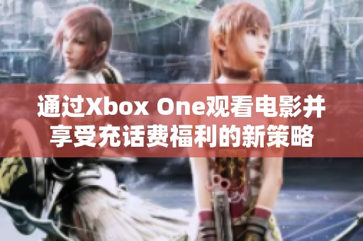 通过Xbox One观看电影并享受充话费福利的新策略