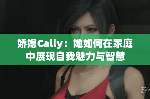 娇媳Cally：她如何在家庭中展现自我魅力与智慧