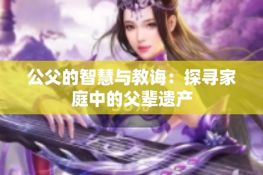 公父的智慧与教诲：探寻家庭中的父辈遗产