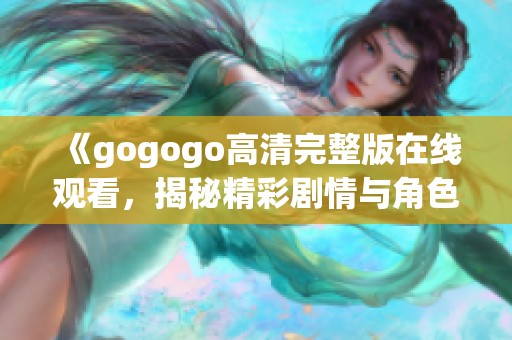 《gogogo高清完整版在线观看，揭秘精彩剧情与角色分析》