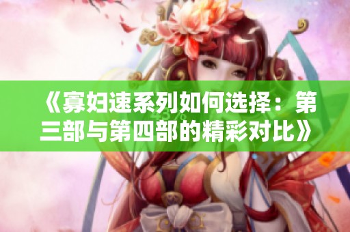 《寡妇速系列如何选择：第三部与第四部的精彩对比》