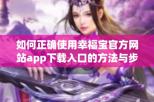 如何正确使用幸福宝官方网站app下载入口的方法与步骤