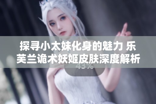 探寻小太妹化身的魅力 乐芙兰诡术妖姬皮肤深度解析