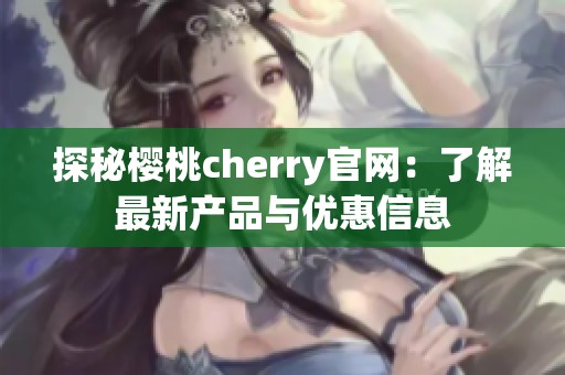 探秘樱桃cherry官网：了解最新产品与优惠信息