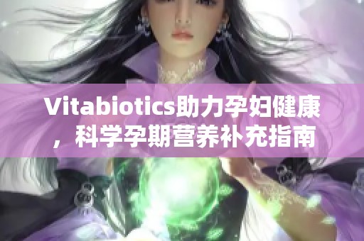 Vitabiotics助力孕妇健康，科学孕期营养补充指南