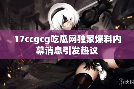 17ccgcg吃瓜网独家爆料内幕消息引发热议