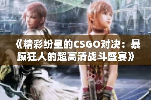 《精彩纷呈的CSGO对决：暴躁狂人的超高清战斗盛宴》