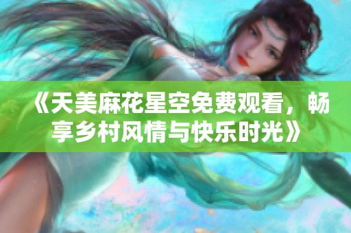 《天美麻花星空免费观看，畅享乡村风情与快乐时光》