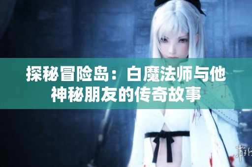 探秘冒险岛：白魔法师与他神秘朋友的传奇故事