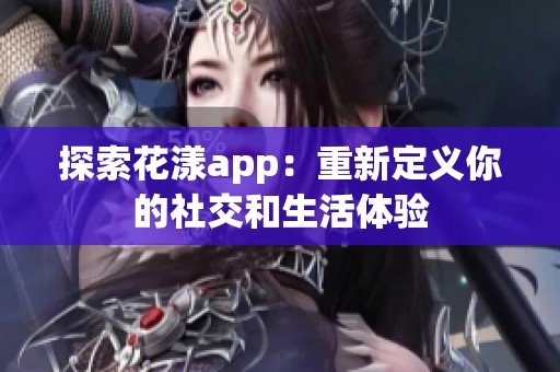 探索花漾app：重新定义你的社交和生活体验