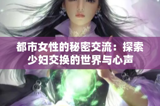 都市女性的秘密交流：探索少妇交换的世界与心声