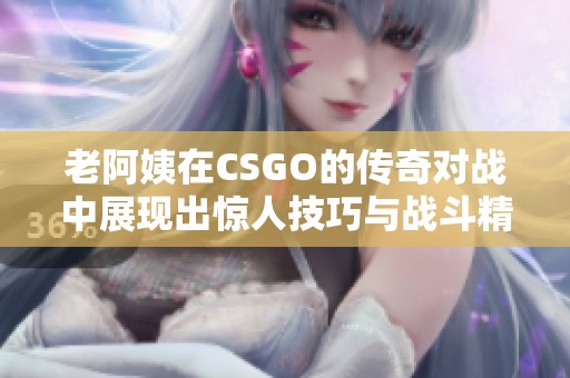老阿姨在CSGO的传奇对战中展现出惊人技巧与战斗精神